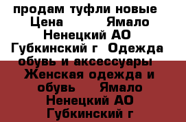 продам туфли новые › Цена ­ 500 - Ямало-Ненецкий АО, Губкинский г. Одежда, обувь и аксессуары » Женская одежда и обувь   . Ямало-Ненецкий АО,Губкинский г.